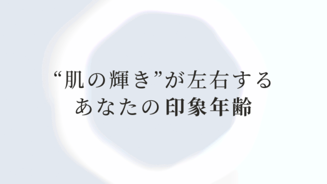 “肌の輝き”が左右するあなたの印象年齢